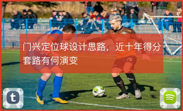 门兴定位球设计思路,近十年得分套路有何演变