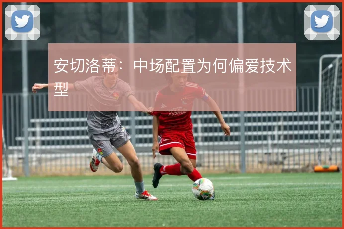 安切洛蒂:中场配置为何偏爱技术型
