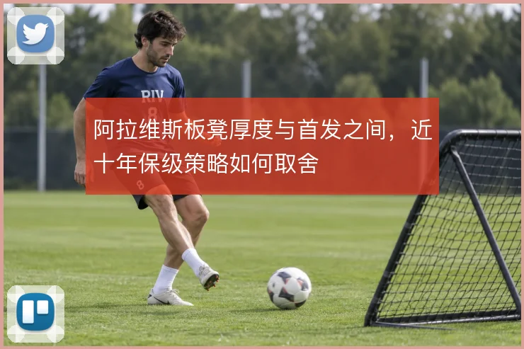 阿拉维斯板凳厚度与首发之间，近十年保级策略如何取舍
