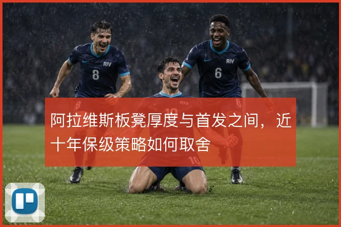 阿拉维斯板凳厚度与首发之间，近十年保级策略如何取舍