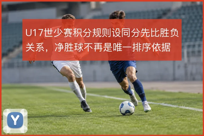 U17世少赛积分规则设同分先比胜负关系,净胜球不再是唯一排序依据