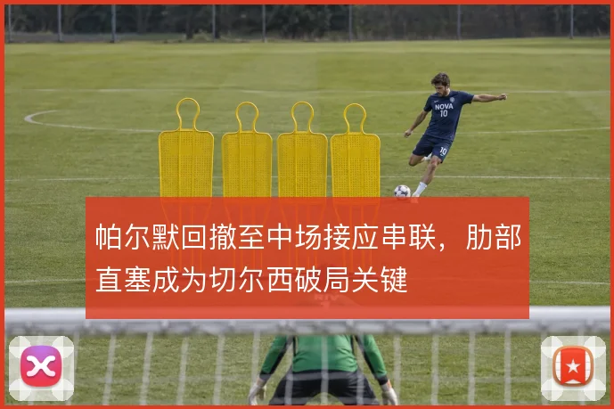 帕尔默回撤至中场接应串联,肋部直塞成为切尔西破局关键