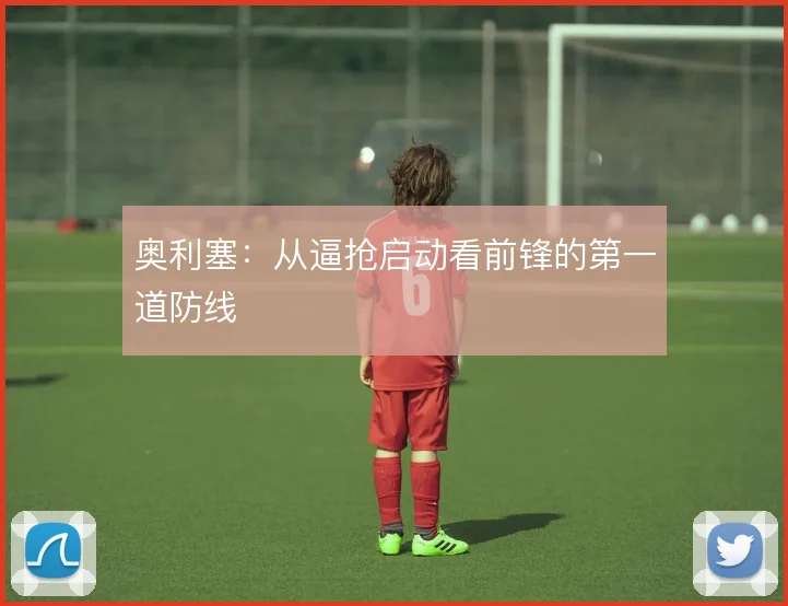 奥利塞:从逼抢启动看前锋的第一道防线