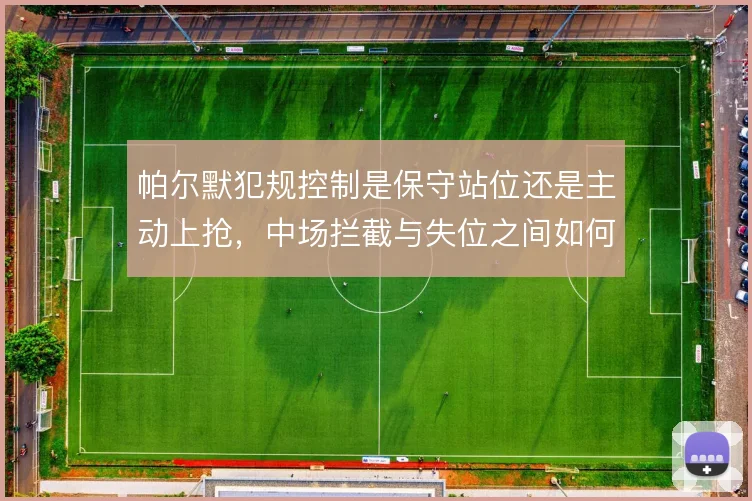 帕尔默犯规控制是保守站位还是主动上抢,中场拦截与失位之间如何取舍