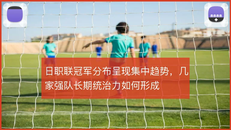日职联冠军分布呈现集中趋势，几家强队长期统治力如何形成