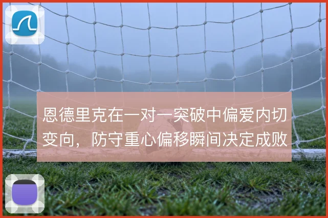恩德里克在一对一突破中偏爱内切变向，防守重心偏移瞬间决定成败
