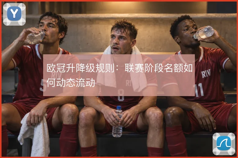 欧冠升降级规则：联赛阶段名额如何动态流动