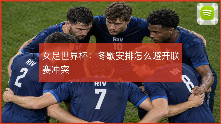 女足世界杯：冬歇安排怎么避开联赛冲突