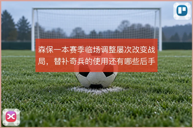 森保一本赛季临场调整屡次改变战局，替补奇兵的使用还有哪些后手