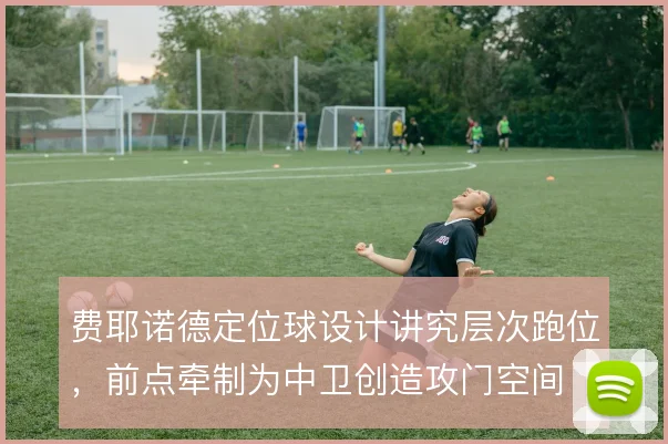 费耶诺德定位球设计讲究层次跑位，前点牵制为中卫创造攻门空间