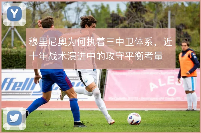 穆里尼奥为何执着三中卫体系，近十年战术演进中的攻守平衡考量