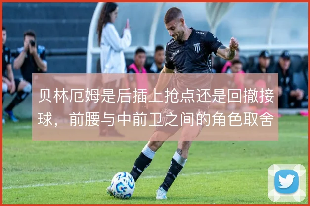 贝林厄姆是后插上抢点还是回撤接球，前腰与中前卫之间的角色取舍