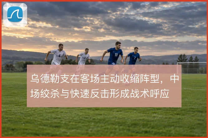 乌德勒支在客场主动收缩阵型,中场绞杀与快速反击形成战术呼应