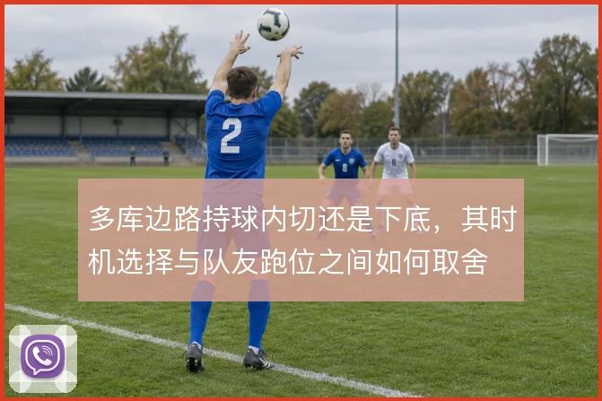 多库边路持球内切还是下底,其时机选择与队友跑位之间如何取舍