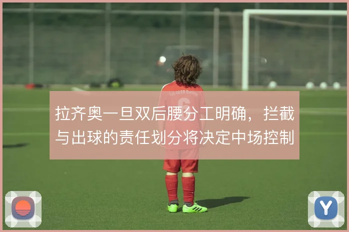 拉齐奥一旦双后腰分工明确，拦截与出球的责任划分将决定中场控制力