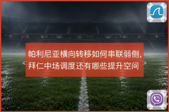 帕利尼亚横向转移如何串联弱侧，拜仁中场调度还有哪些提升空间
