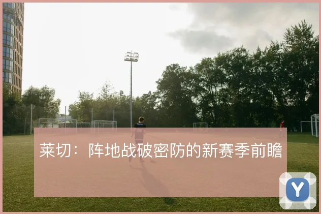 莱切:阵地战破密防的新赛季前瞻