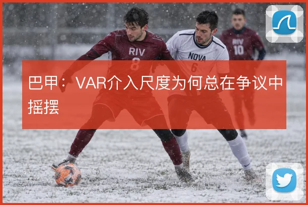 巴甲：VAR介入尺度为何总在争议中摇摆