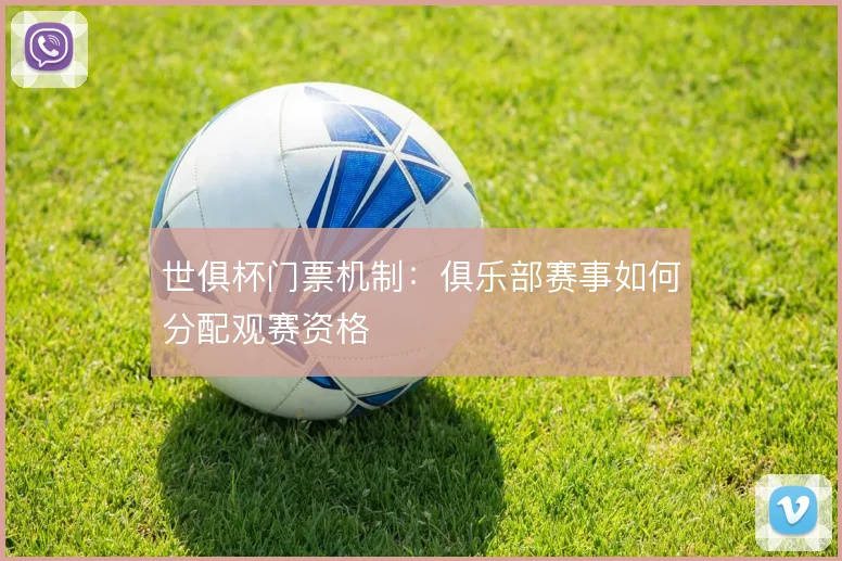 世俱杯门票机制：俱乐部赛事如何分配观赛资格