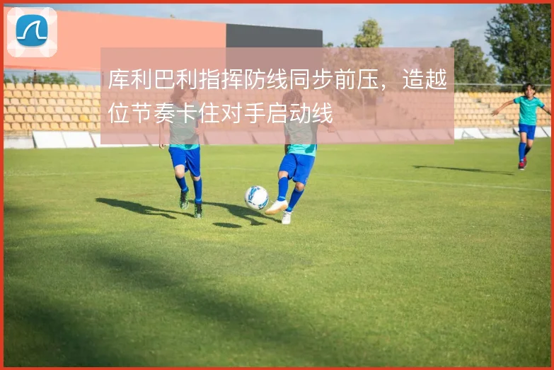 库利巴利指挥防线同步前压，造越位节奏卡住对手启动线