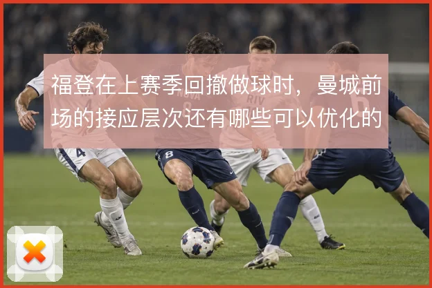 福登在上赛季回撤做球时，曼城前场的接应层次还有哪些可以优化的空间