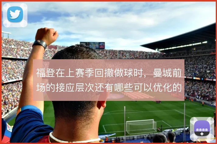 福登在上赛季回撤做球时，曼城前场的接应层次还有哪些可以优化的空间