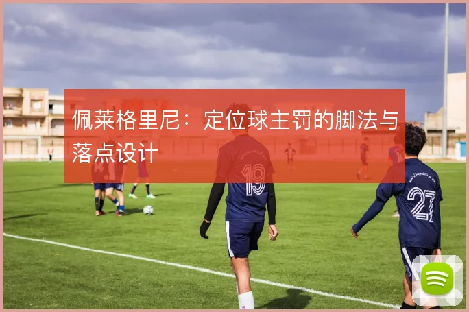 佩莱格里尼：定位球主罚的脚法与落点设计