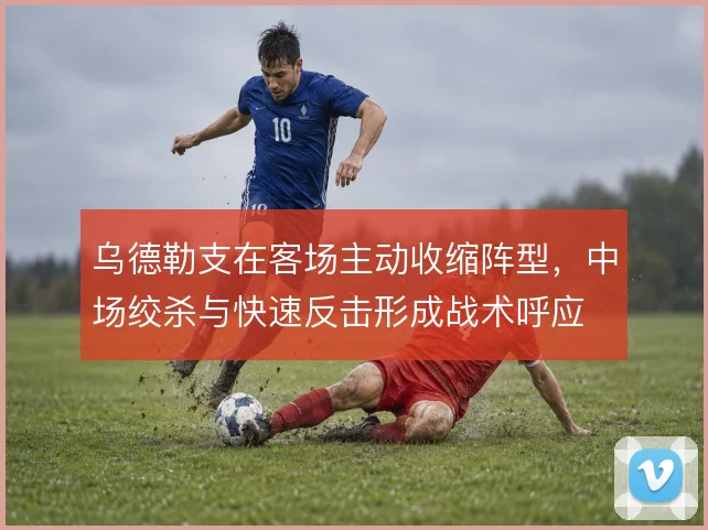乌德勒支在客场主动收缩阵型,中场绞杀与快速反击形成战术呼应