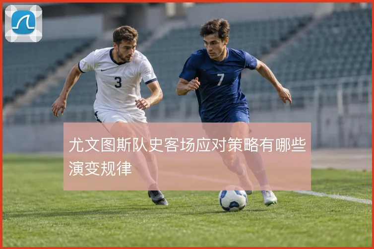 尤文图斯队史客场应对策略有哪些演变规律