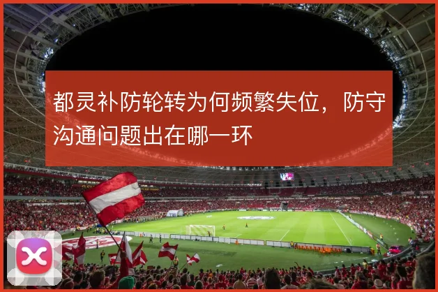 都灵补防轮转为何频繁失位，防守沟通问题出在哪一环
