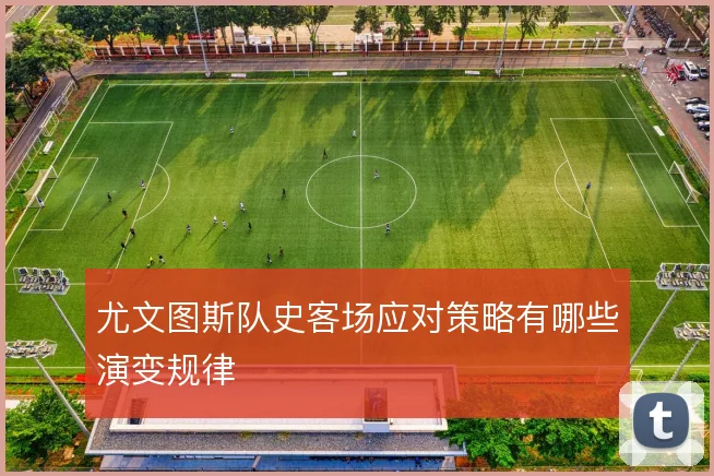 尤文图斯队史客场应对策略有哪些演变规律