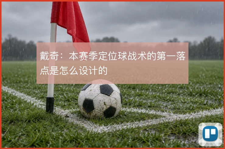 戴奇：本赛季定位球战术的第一落点是怎么设计的