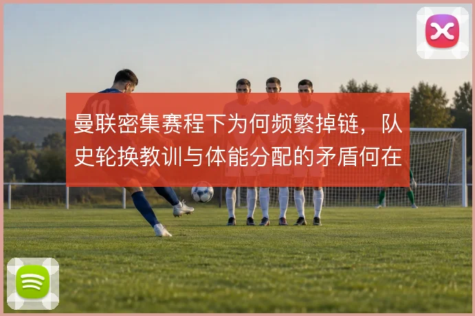曼联密集赛程下为何频繁掉链，队史轮换教训与体能分配的矛盾何在