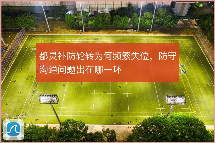都灵补防轮转为何频繁失位，防守沟通问题出在哪一环