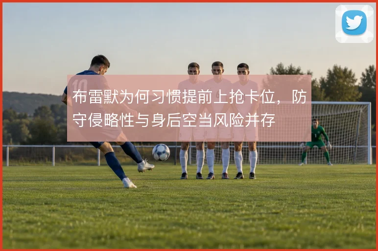 布雷默为何习惯提前上抢卡位，防守侵略性与身后空当风险并存