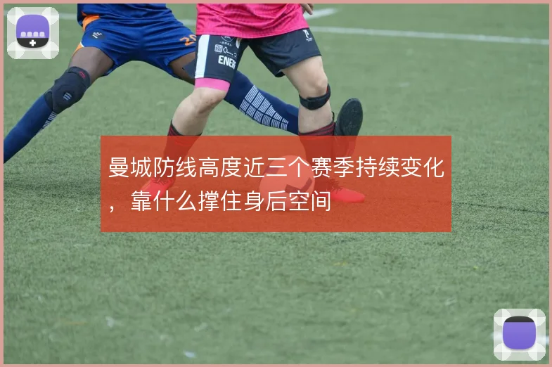 曼城防线高度近三个赛季持续变化，靠什么撑住身后空间