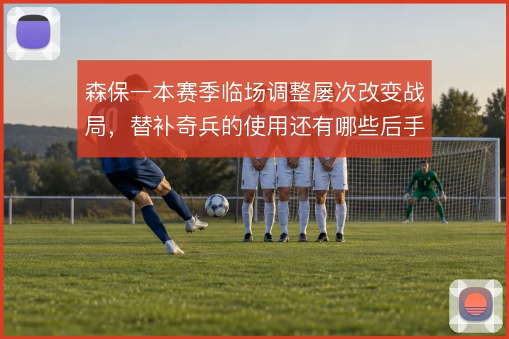 森保一本赛季临场调整屡次改变战局，替补奇兵的使用还有哪些后手