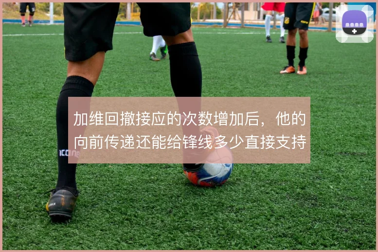 加维回撤接应的次数增加后，他的向前传递还能给锋线多少直接支持
