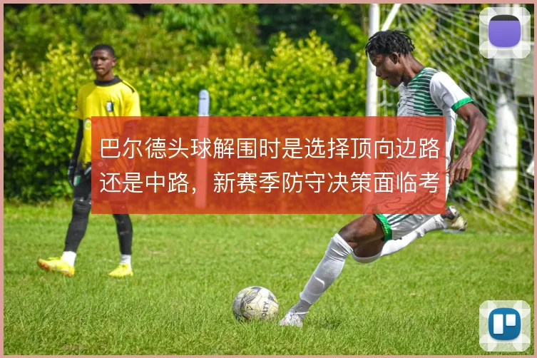 巴尔德头球解围时是选择顶向边路还是中路，新赛季防守决策面临考验