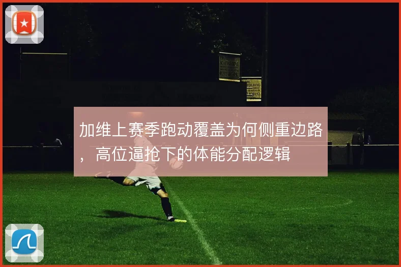 加维上赛季跑动覆盖为何侧重边路，高位逼抢下的体能分配逻辑