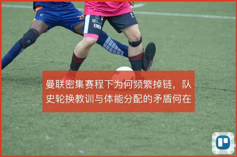 曼联密集赛程下为何频繁掉链，队史轮换教训与体能分配的矛盾何在