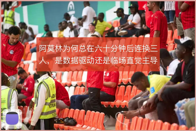 阿莫林为何总在六十分钟后连换三人,是数据驱动还是临场直觉主导