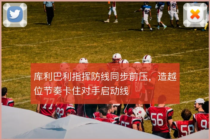 库利巴利指挥防线同步前压，造越位节奏卡住对手启动线