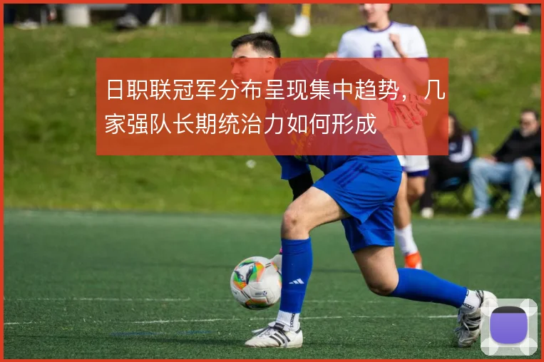 日职联冠军分布呈现集中趋势，几家强队长期统治力如何形成