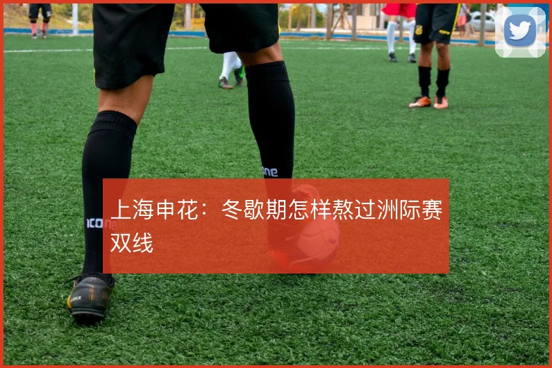 上海申花:冬歇期怎样熬过洲际赛双线