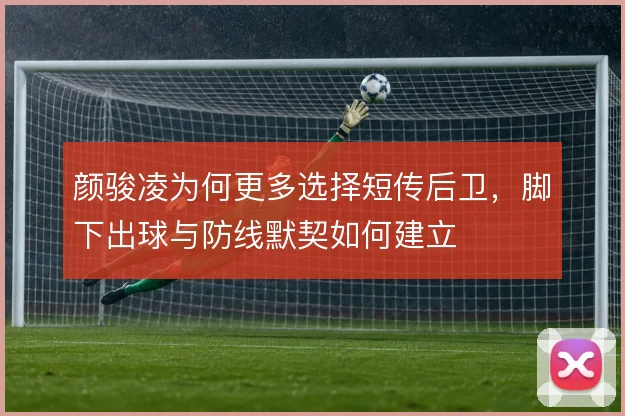 颜骏凌为何更多选择短传后卫，脚下出球与防线默契如何建立